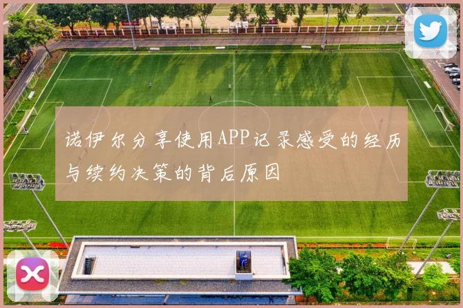 诺伊尔分享使用APP记录感受的经历与续约决策的背后原因