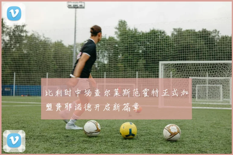 比利时中场查尔莱斯范霍特正式加盟费耶诺德开启新篇章