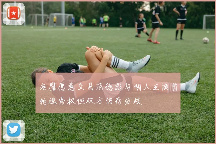 老鹰愿意交易范德彪与湖人互换首轮选秀权但双方仍存分歧