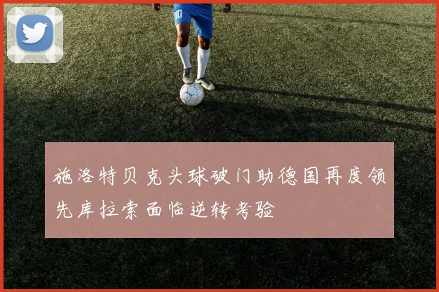 施洛特贝克头球破门助德国再度领先库拉索面临逆转考验