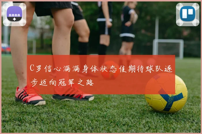 C罗信心满满身体状态佳期待球队逐步迈向冠军之路