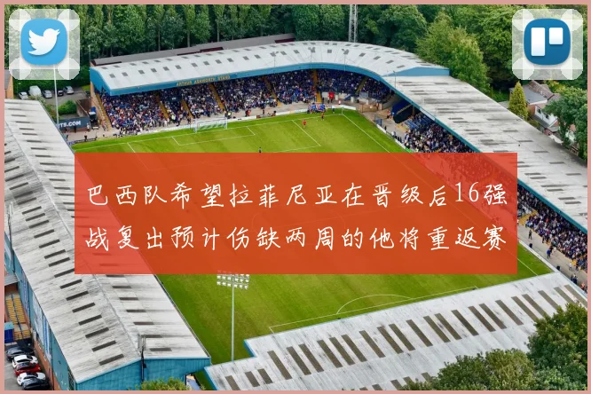 巴西队希望拉菲尼亚在晋级后16强战复出预计伤缺两周的他将重返赛场