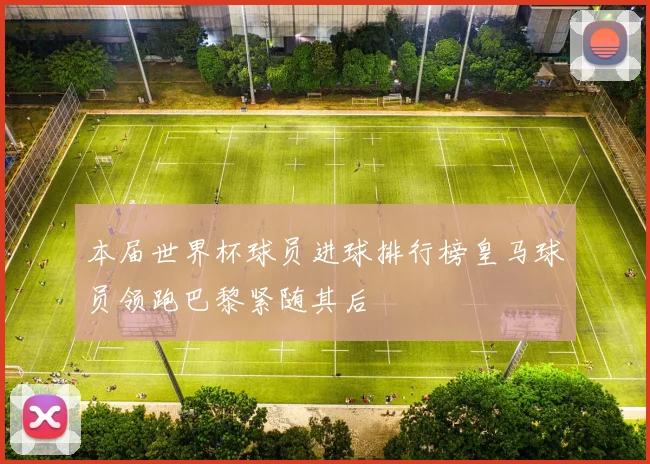 本届世界杯球员进球排行榜皇马球员领跑巴黎紧随其后