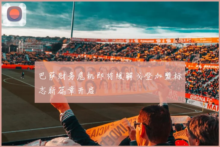 巴萨财务危机即将缓解戈登加盟标志新篇章开启
