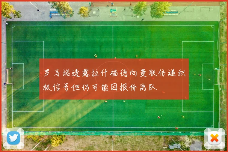 罗马诺透露拉什福德向曼联传递积极信号但仍可能因报价离队